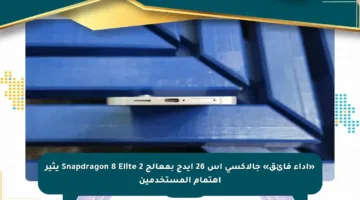 «أداء فائق» جالاكسي إس 26 إيدج بمعالج Snapdragon 8 Elite 2 يثير اهتمام المستخدمين